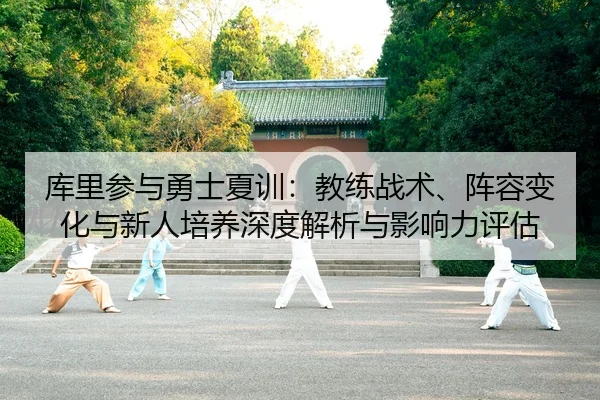 库里参与勇士夏训：教练战术、阵容变化与新人培养深度解析与影响力评估