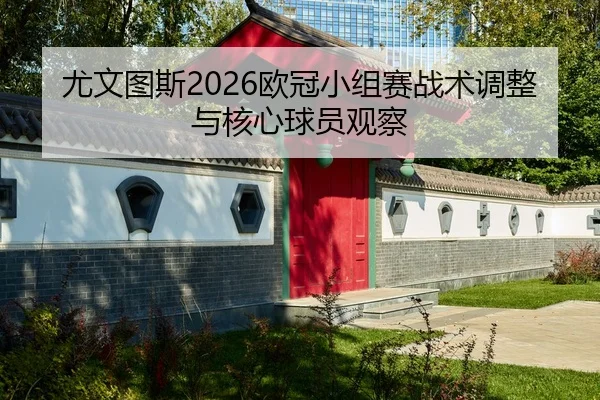 尤文图斯2026欧冠小组赛战术调整与核心球员观察