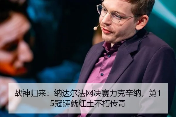 战神归来：纳达尔法网决赛力克辛纳，第15冠铸就红土不朽传奇